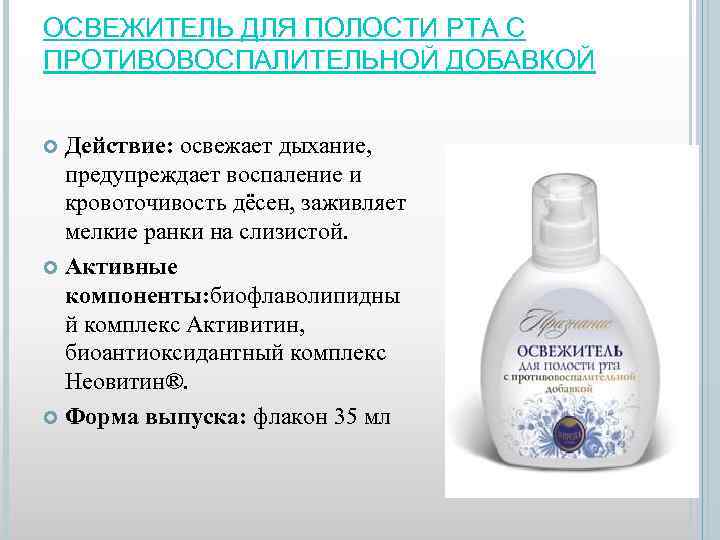 ОСВЕЖИТЕЛЬ ДЛЯ ПОЛОСТИ РТА С ПРОТИВОВОСПАЛИТЕЛЬНОЙ ДОБАВКОЙ Действие: освежает дыхание, предупреждает воспаление и кровоточивость