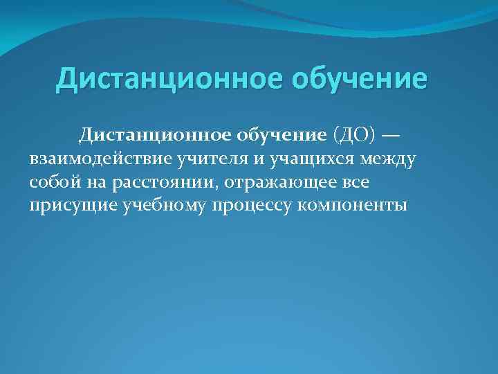 Дистанционное обучение (ДО) — взаимодействие учителя и учащихся между собой на расстоянии, отражающее все