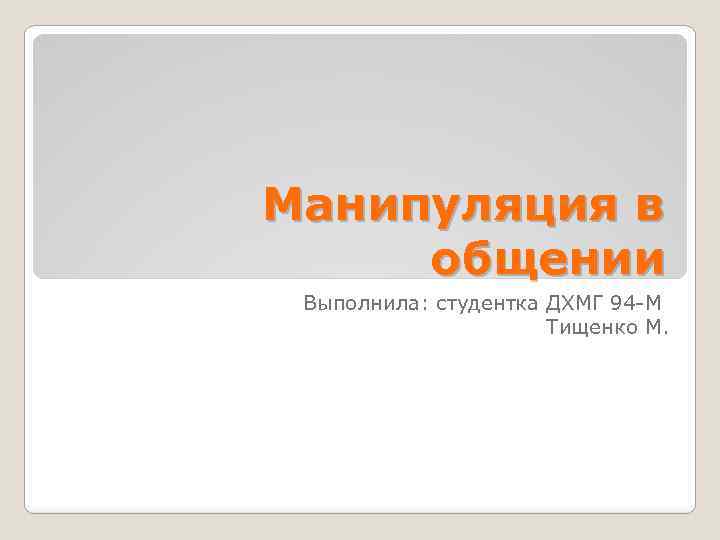 Манипуляция в общении Выполнила: студентка ДХМГ 94 -М Тищенко М. 