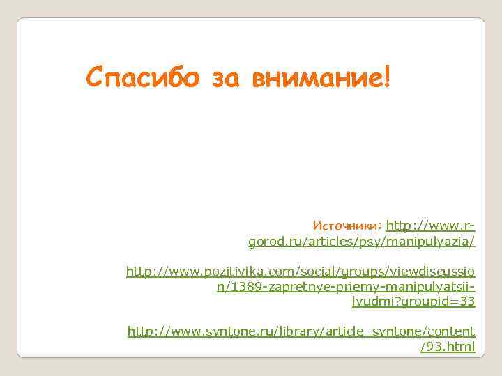 Спасибо за внимание! Источники: http: //www. rgorod. ru/articles/psy/manipulyazia/ http: //www. pozitivika. com/social/groups/viewdiscussio n/1389 -zapretnye-priemy-manipulyatsiilyudmi?