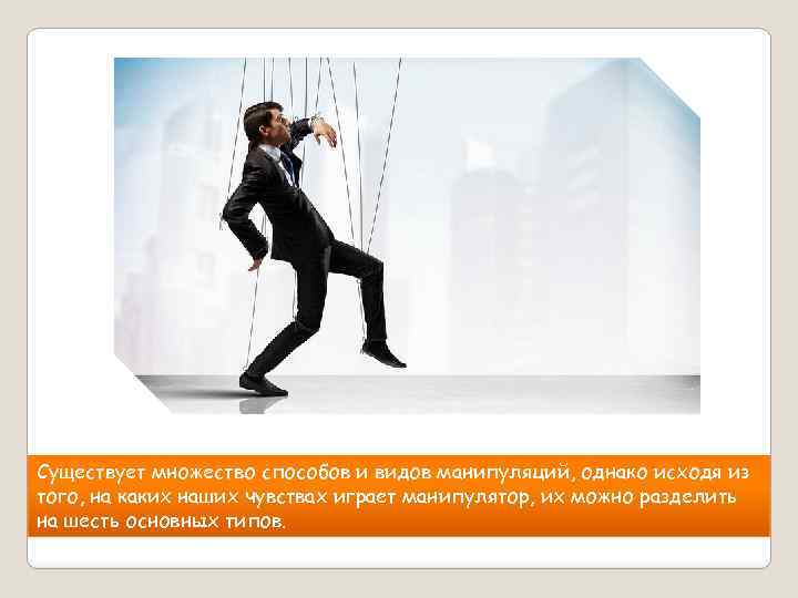 Существует множество способов и видов манипуляций, однако исходя из того, на каких наших чувствах