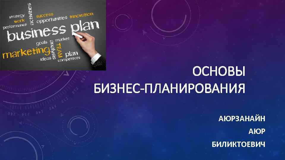 ОСНОВЫ БИЗНЕС-ПЛАНИРОВАНИЯ АЮРЗАНАЙН АЮР БИЛИКТОЕВИЧ 