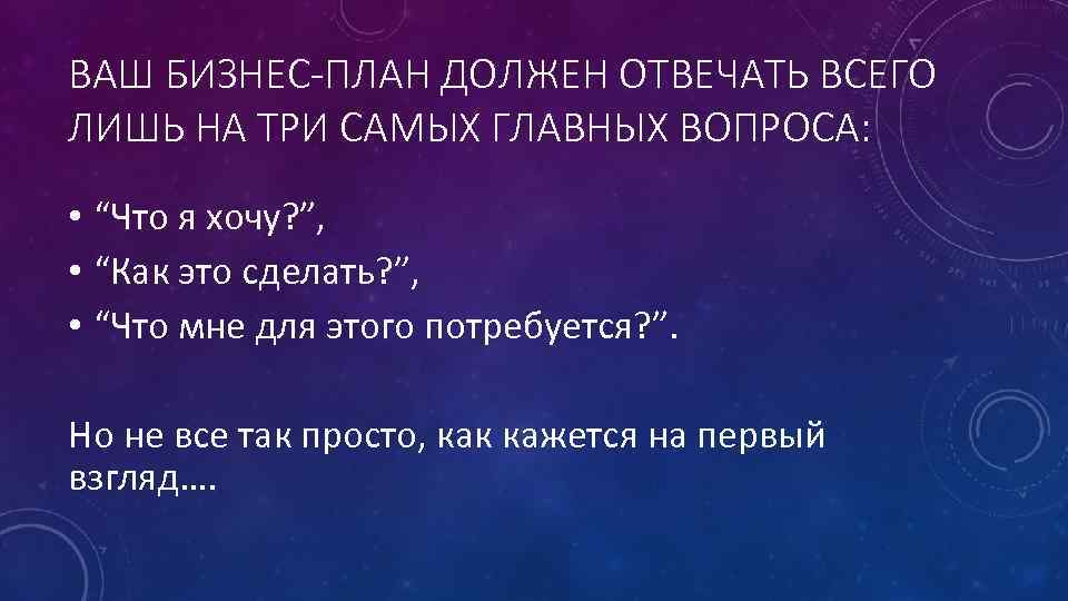 ВАШ БИЗНЕС-ПЛАН ДОЛЖЕН ОТВЕЧАТЬ ВСЕГО ЛИШЬ НА ТРИ САМЫХ ГЛАВНЫХ ВОПРОСА: • “Что я