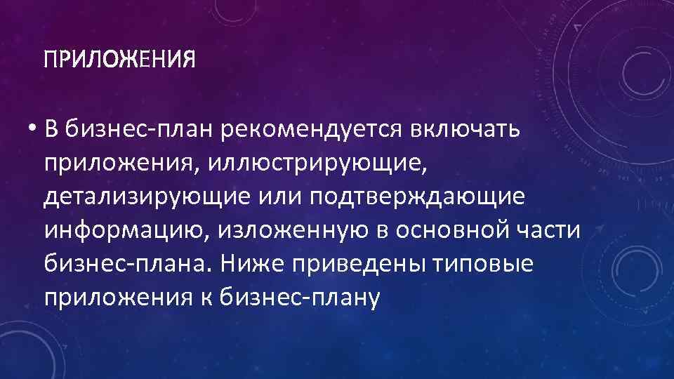 ПРИЛОЖЕНИЯ • В бизнес план рекомендуется включать приложения, иллюстрирующие, детализирующие или подтверждающие информацию, изложенную