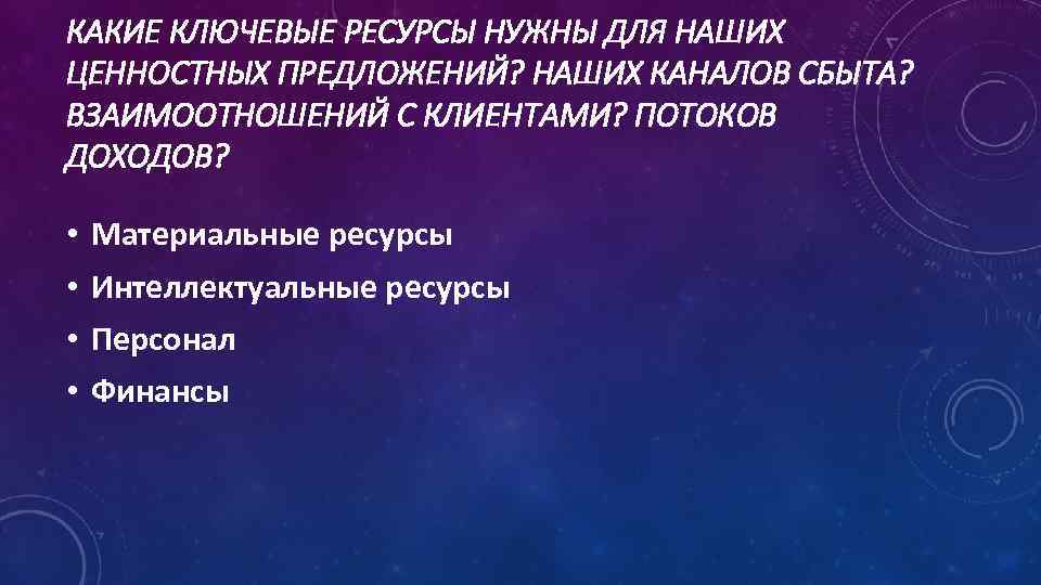 КАКИЕ КЛЮЧЕВЫЕ РЕСУРСЫ НУЖНЫ ДЛЯ НАШИХ ЦЕННОСТНЫХ ПРЕДЛОЖЕНИЙ? НАШИХ КАНАЛОВ СБЫТА? ВЗАИМООТНОШЕНИЙ С КЛИЕНТАМИ?
