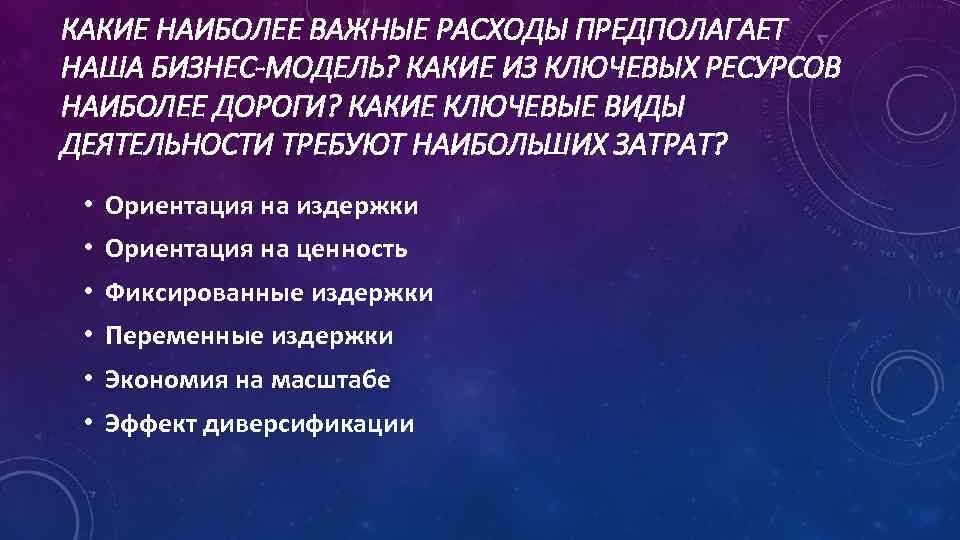 КАКИЕ НАИБОЛЕЕ ВАЖНЫЕ РАСХОДЫ ПРЕДПОЛАГАЕТ НАША БИЗНЕС-МОДЕЛЬ? КАКИЕ ИЗ КЛЮЧЕВЫХ РЕСУРСОВ НАИБОЛЕЕ ДОРОГИ? КАКИЕ