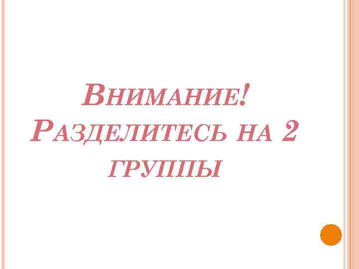 ВНИМАНИЕ! РАЗДЕЛИТЕСЬ НА 2 ГРУППЫ 