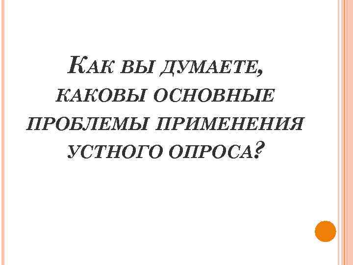 КАК ВЫ ДУМАЕТЕ, КАКОВЫ ОСНОВНЫЕ ПРОБЛЕМЫ ПРИМЕНЕНИЯ УСТНОГО ОПРОСА? 