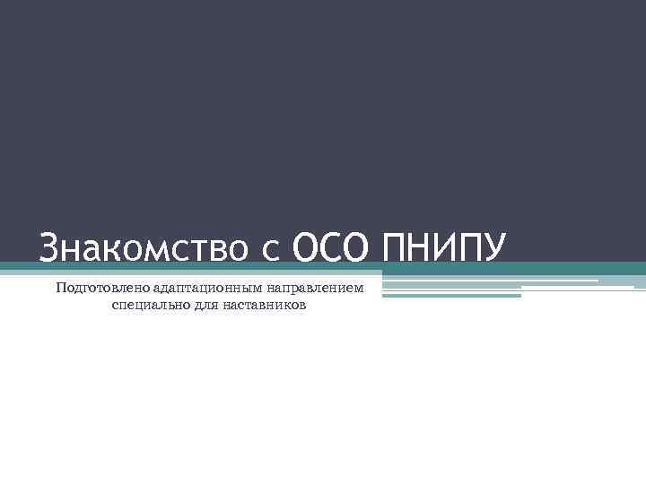 Знакомство с ОСО ПНИПУ Подготовлено адаптационным направлением специально для наставников 