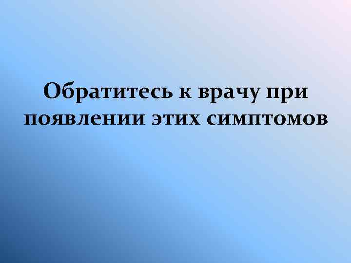 Обратитесь к врачу при появлении этих симптомов 