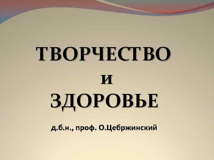 ТВОРЧЕСТВО и ЗДОРОВЬЕ д. б. н. , проф. О. Цебржинский 