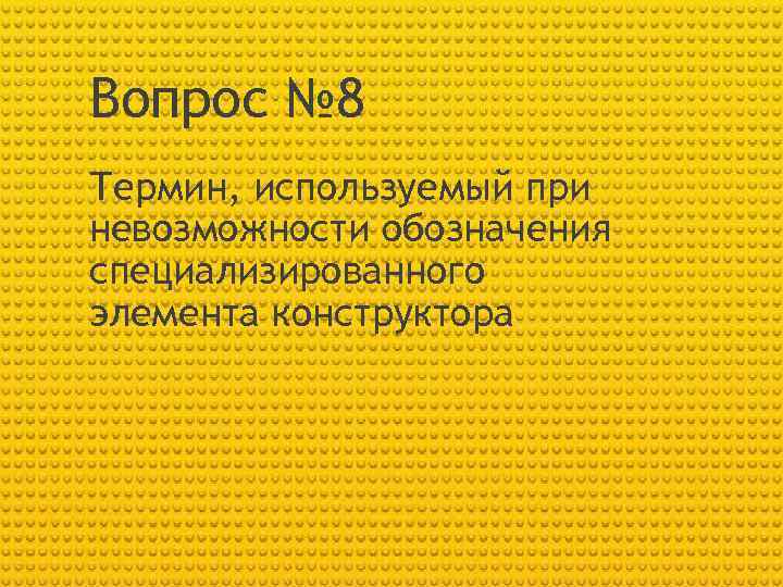 Вопрос № 8 Термин, используемый при невозможности обозначения специализированного элемента конструктора 