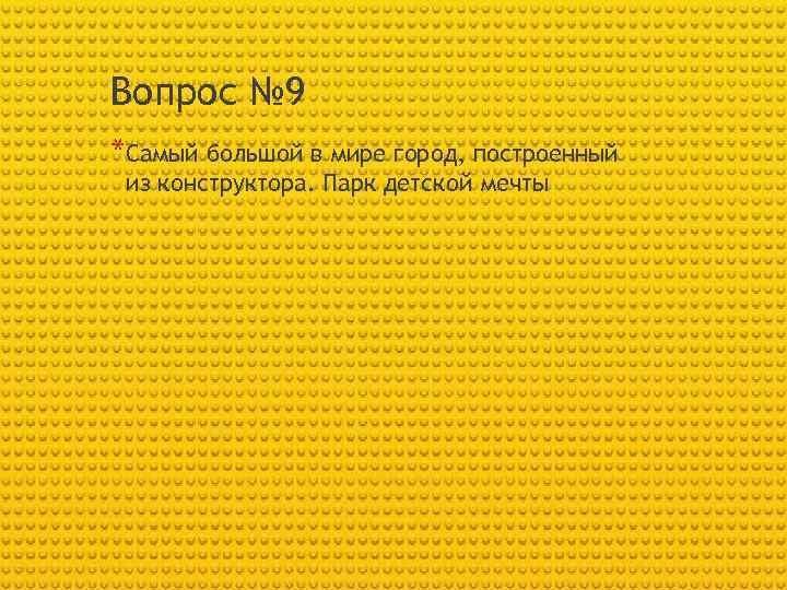 Вопрос № 9 *Самый большой в мире город, построенный из конструктора. Парк детской мечты