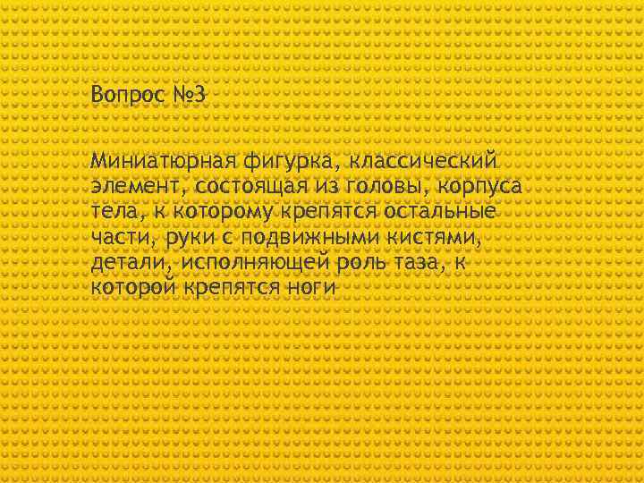 Вопрос № 3 Миниатюрная фигурка, классический элемент, состоящая из головы, корпуса тела, к которому