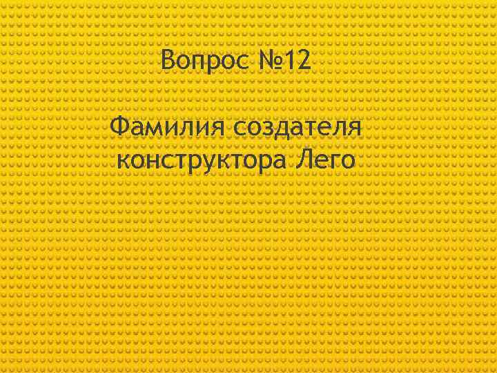 Вопрос № 12 Фамилия создателя конструктора Лего 