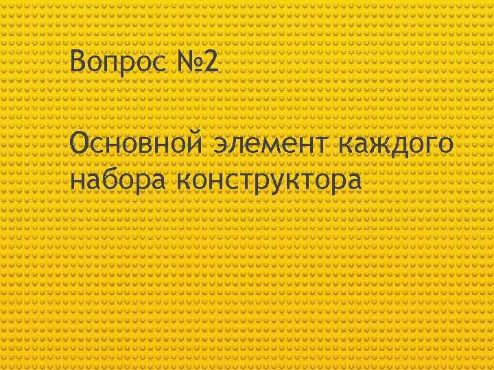 Вопрос № 2 Основной элемент каждого набора конструктора 