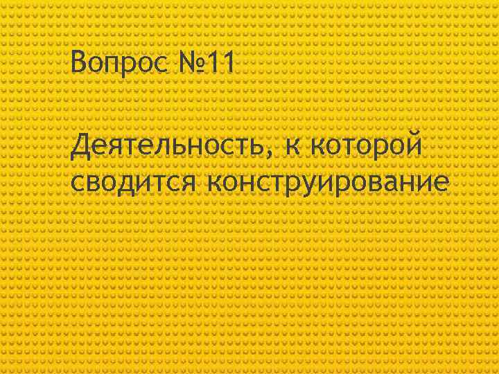 Вопрос № 11 Деятельность, к которой сводится конструирование 