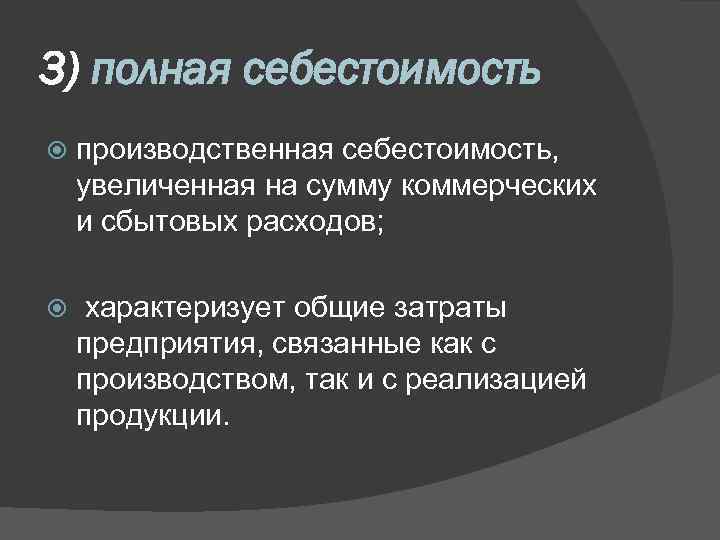 3) полная себестоимость производственная себестоимость, увеличенная на сумму коммерческих и сбытовых расходов; характеризует общие