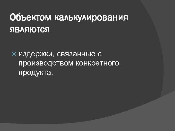 Объектом калькулирования являются издержки, связанные с производством конкретного продукта. 