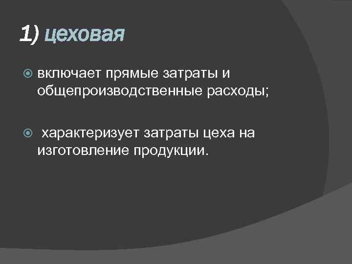 1) цеховая включает прямые затраты и общепроизводственные расходы; характеризует затраты цеха на изготовление продукции.