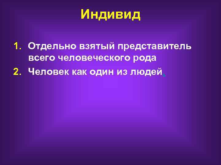 Индивид 1. Отдельно взятый представитель всего человеческого рода 2. Человек как один из людей.