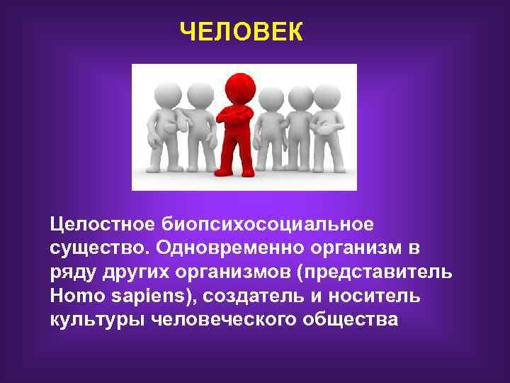 ЧЕЛОВЕК Целостное биопсихосоциальное существо. Одновременно организм в ряду других организмов (представитель Homo sapiens), создатель