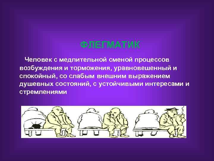 ФЛЕГМАТИК Человек с медлительной сменой процессов возбуждения и торможения, уравновешенный и спокойный, со слабым