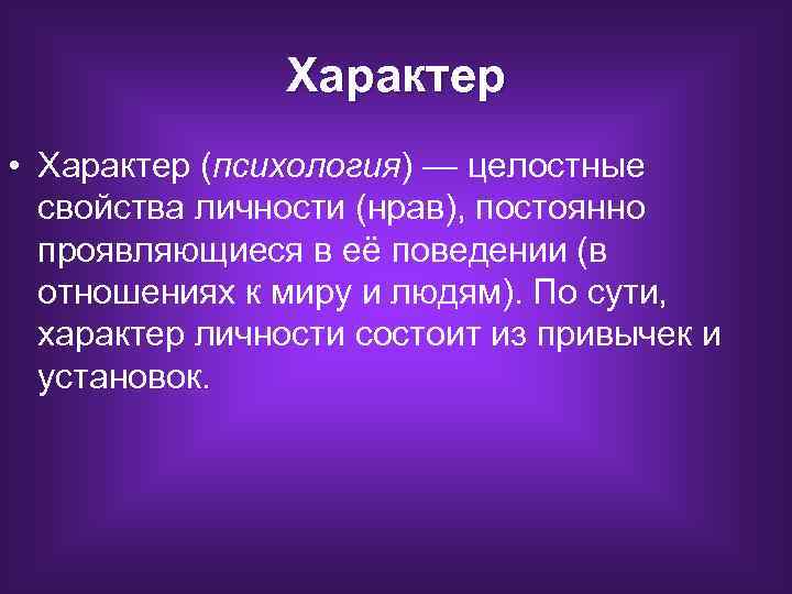 Характер • Характер (психология) — целостные свойства личности (нрав), постоянно проявляющиеся в её поведении