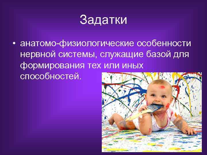 Задатки • анатомо-физиологические особенности нервной системы, служащие базой для формирования тех или иных способностей.