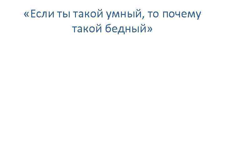  «Если ты такой умный, то почему такой бедный» 