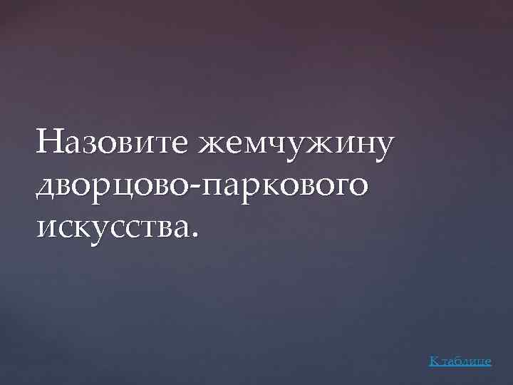 Назовите жемчужину дворцово-паркового искусства. К таблице 
