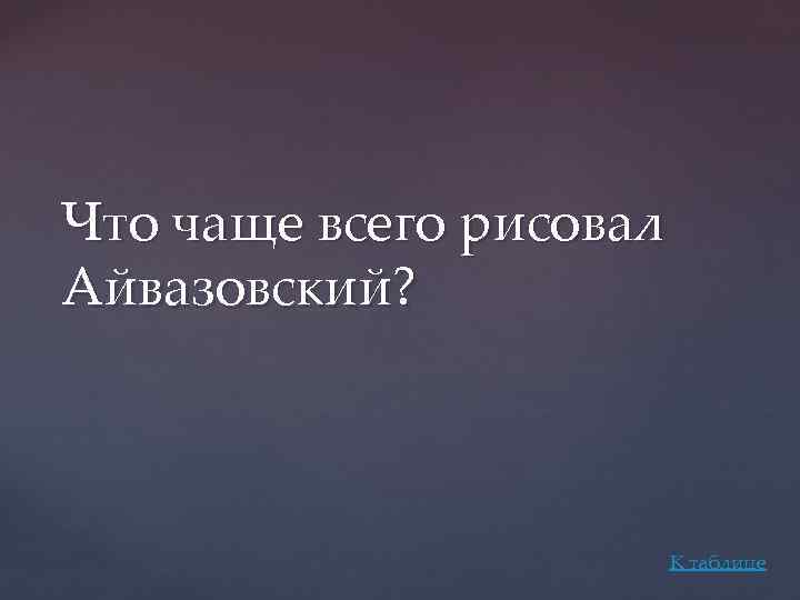 Что чаще всего рисовал Айвазовский? К таблице 