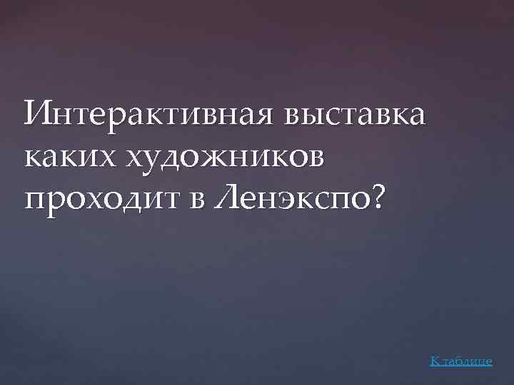 Интерактивная выставка каких художников проходит в Ленэкспо? К таблице 