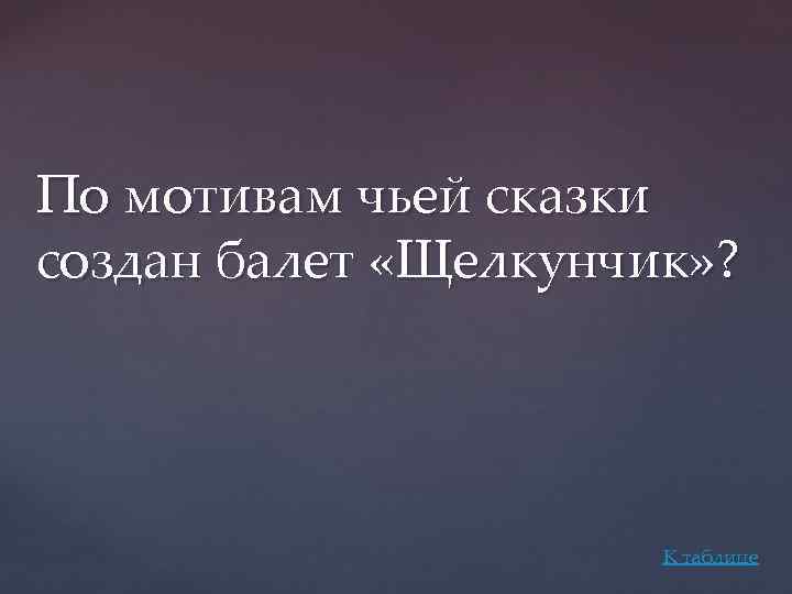 По мотивам чьей сказки создан балет «Щелкунчик» ? К таблице 