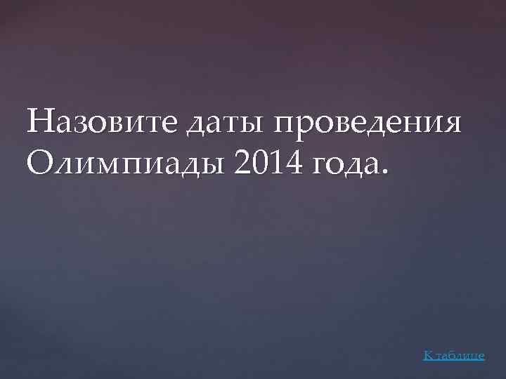 Назовите даты проведения Олимпиады 2014 года. К таблице 