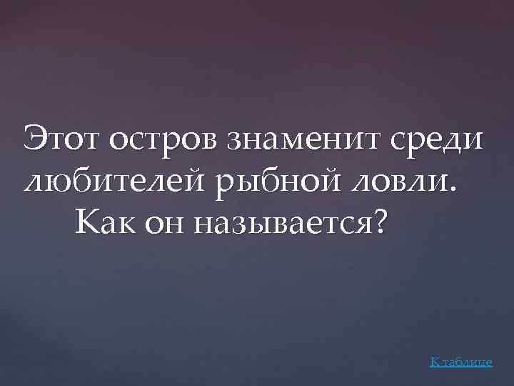 Этот остров знаменит среди любителей рыбной ловли. Как он называется? К таблице 