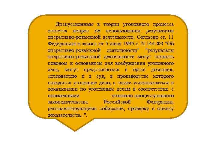 Дискуссионным в теории уголовного процесса остается вопрос об использовании результатов оперативно-розыскной деятельности. Согласно ст.