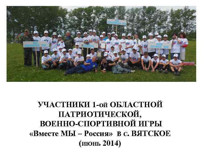 УЧАСТНИКИ 1 -ОЙ ОБЛАСТНОЙ ПАТРИОТИЧЕСКОЙ, ВОЕННО-СПОРТИВНОЙ ИГРЫ «Вместе МЫ – Россия» В С. ВЯТСКОЕ