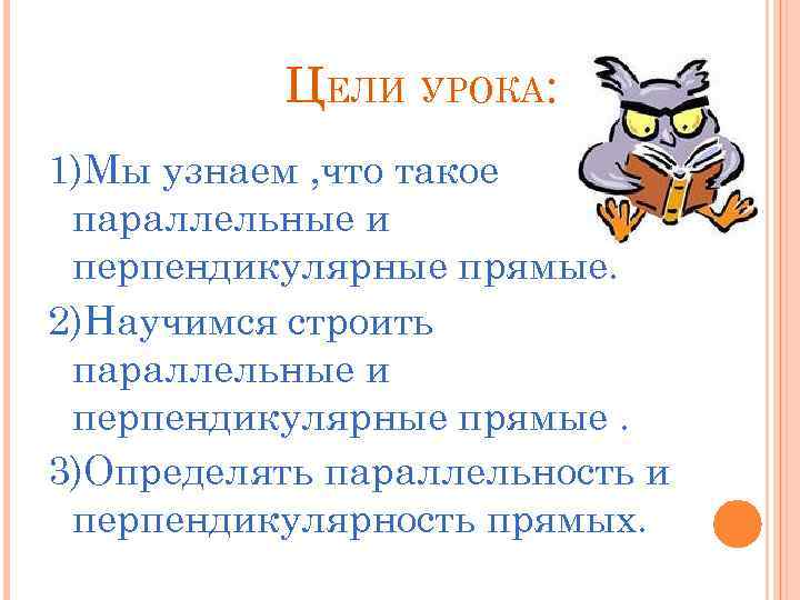 ЦЕЛИ УРОКА: 1)Мы узнаем , что такое параллельные и перпендикулярные прямые. 2)Научимся строить параллельные