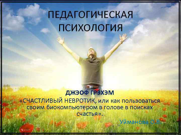 ПЕДАГОГИЧЕСКАЯ ПСИХОЛОГИЯ ДЖЭОФ ГРЭХЭМ «СЧАСТЛИВЫЙ НЕВРОТИК, или как пользоваться своим биокомпьютером в голове в