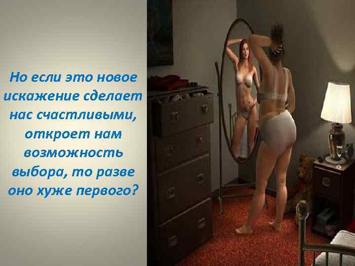 Но если это новое искажение сделает нас счастливыми, откроет нам возможность выбора, то разве