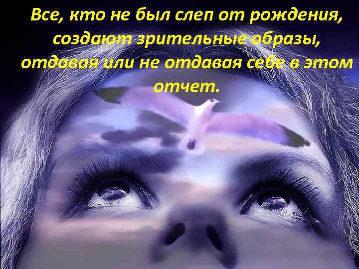 Все, кто не был слеп от рождения, создают зрительные образы, отдавая или не отдавая