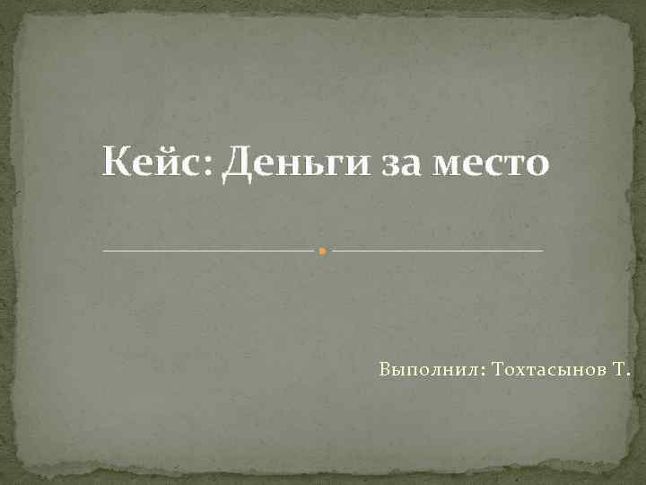 Кейс: Деньги за место Выполнил: Тохтасынов Т. 