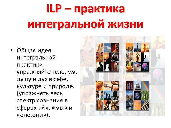 ILP – практика интегральной жизни • Общая идея интегральной практики - упражняйте тело, ум,