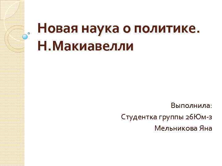 Новая наука о политике. Н. Макиавелли Выполнила: Студентка группы 26 Юм-з Мельникова Яна 