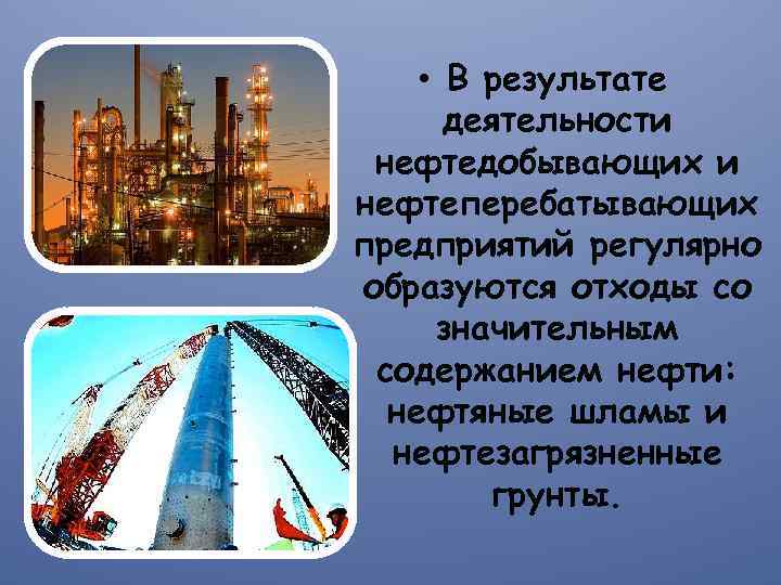  • В результате деятельности нефтедобывающих и нефтеперебатывающих предприятий регулярно образуются отходы со значительным