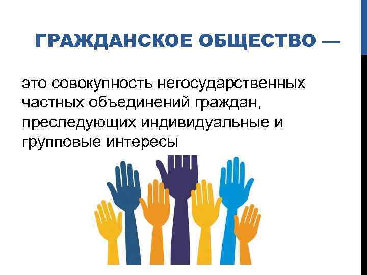 ГРАЖДАНСКОЕ ОБЩЕСТВО — это совокупность негосударственных частных объединений граждан, преследующих индивидуальные и групповые интересы