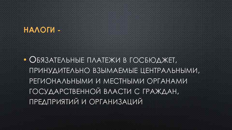 НАЛОГИ - • ОБЯЗАТЕЛЬНЫЕ ПЛАТЕЖИ В ГОСБЮДЖЕТ, ПРИНУДИТЕЛЬНО ВЗЫМАЕМЫЕ ЦЕНТРАЛЬНЫМИ, РЕГИОНАЛЬНЫМИ И МЕСТНЫМИ ОРГАНАМИ