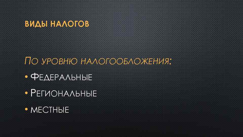 ВИДЫ НАЛОГОВ ПО УРОВНЮ НАЛОГООБЛОЖЕНИЯ: • ФЕДЕРАЛЬНЫЕ • РЕГИОНАЛЬНЫЕ • МЕСТНЫЕ 