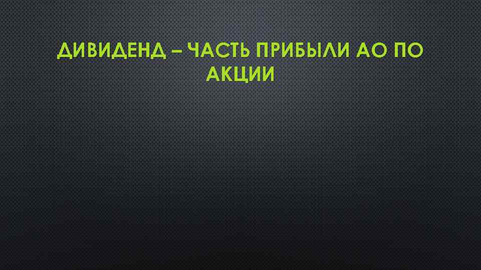 ДИВИДЕНД – ЧАСТЬ ПРИБЫЛИ АО ПО АКЦИИ 